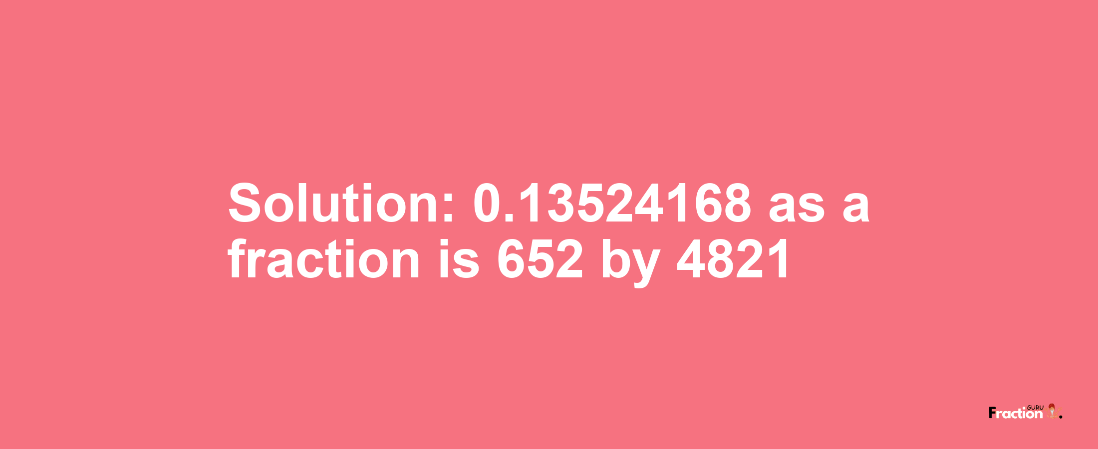 Solution:0.13524168 as a fraction is 652/4821